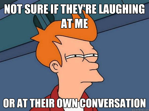 Not sure if they're laughing at me Or at their own conversation  Futurama Fry