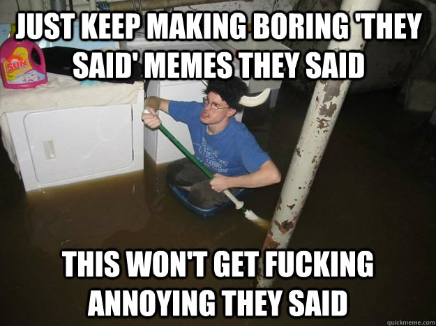 just keep making boring 'they said' memes they said this won't get fucking annoying they said - just keep making boring 'they said' memes they said this won't get fucking annoying they said  Do the laundry they said