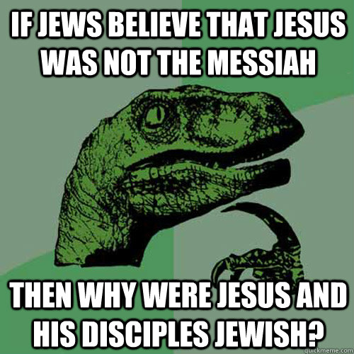 If Jews believe that Jesus was not the messiah  Then why were Jesus and his disciples Jewish?   Philosoraptor