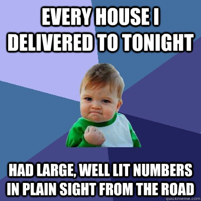 Every house I delivered to tonight Had large, well lit numbers in plain sight from the road  Success Kid