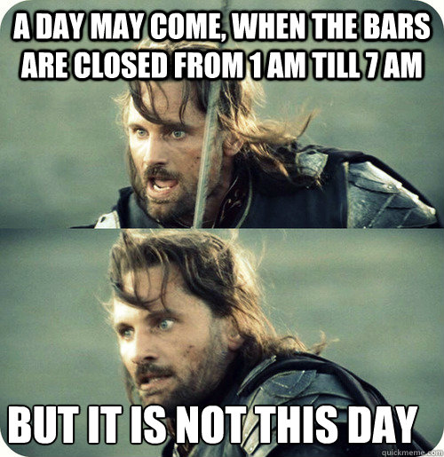 a day may come, when the bars are closed from 1 am till 7 am but it is not this day - a day may come, when the bars are closed from 1 am till 7 am but it is not this day  Aragorn Inspirational Speech