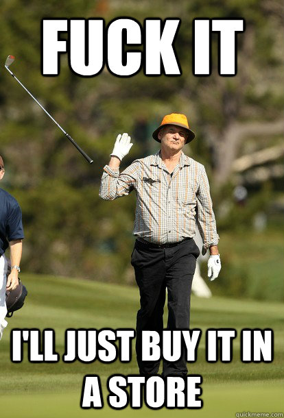 Fuck it i'll just buy it in a store  Bill Murray