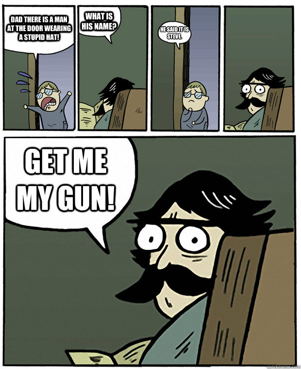 Dad there is a man at the door wearing a stupid hat! What is his name? He said it is Steve. GET ME MY GUN! - Dad there is a man at the door wearing a stupid hat! What is his name? He said it is Steve. GET ME MY GUN!  Stare Dad