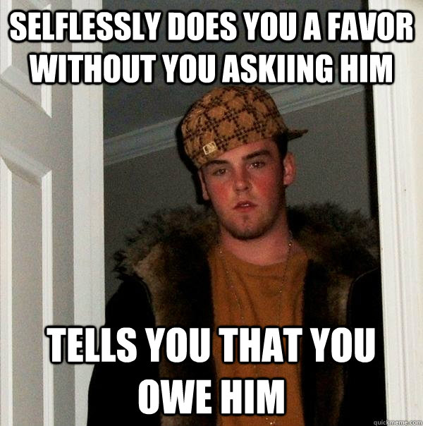 selflessly does you a favor without you askiing him tells you that you owe him   Scumbag Steve