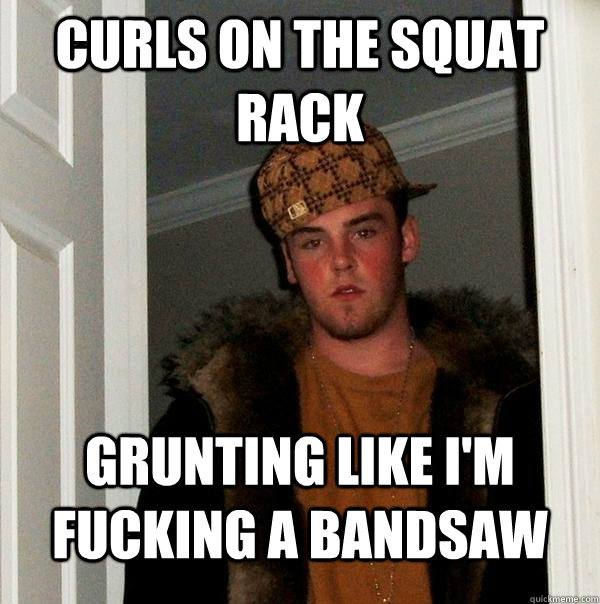 curls on the squat rack grunting like i'm fucking a bandsaw  Scumbag Steve