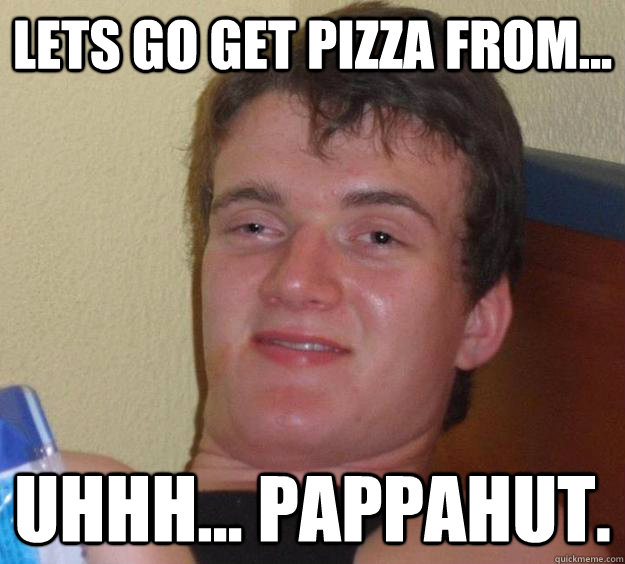 Lets go get pizza from... Uhhh... pappahut.  10 Guy