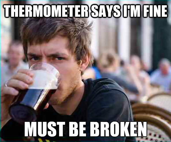 Thermometer says I'm fine Must be broken  Lazy College Senior