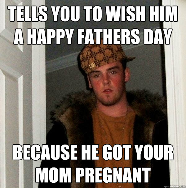 TELLS YOU TO WISH HIM A HAPPY FATHERS DAY BECAUSE HE GOT YOUR MOM PREGNANT  Scumbag Steve