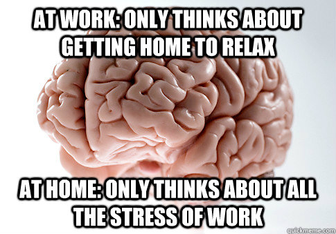 At Work: only thinks about getting home to relax At Home: only thinks about all the stress of work  Scumbag Brain