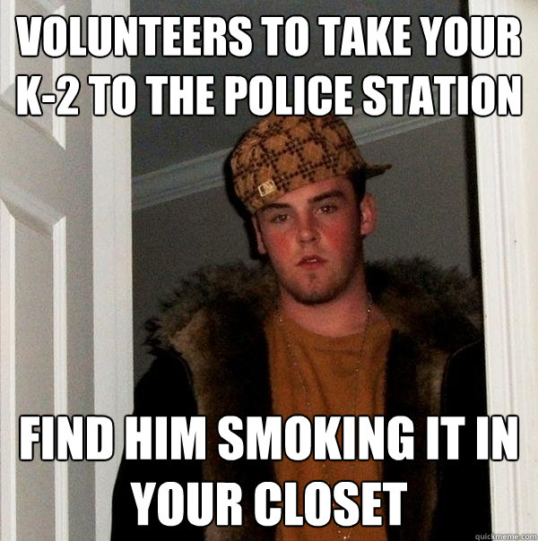 Volunteers to take your K-2 to the police station Find him smoking it in your closet - Volunteers to take your K-2 to the police station Find him smoking it in your closet  Scumbag Steve