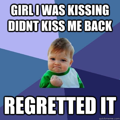 girl i was kissing didnt kiss me back regretted it  Success Kid