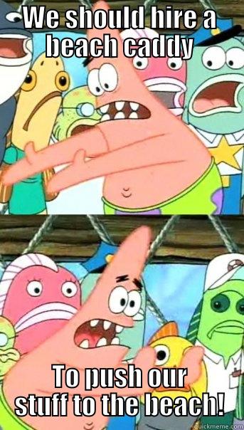 WE SHOULD HIRE A BEACH CADDY TO PUSH OUR STUFF TO THE BEACH! Push it somewhere else Patrick