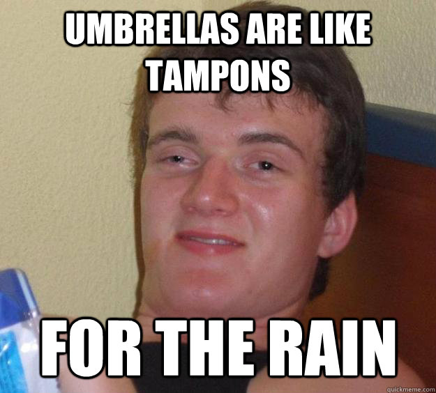 Umbrellas are like tampons for the rain  10 Guy