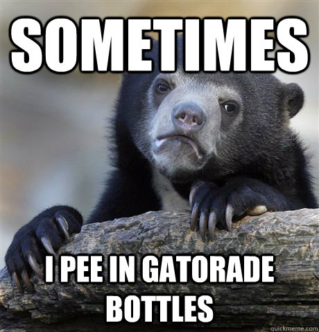 Sometimes I pee in gatorade bottles  Confession Bear