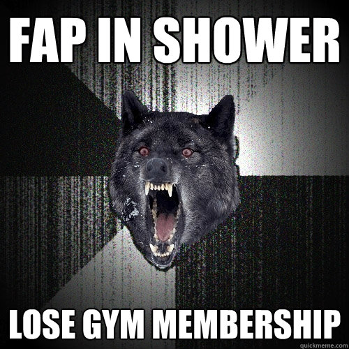 fap in shower lose gym membership  Insanity Wolf