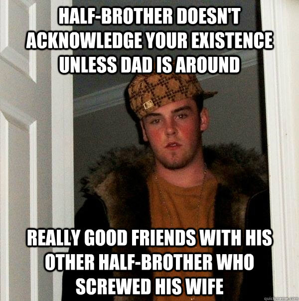 Half-brother doesn't acknowledge your existence unless dad is around Really good friends with his other half-brother who screwed his wife  Scumbag Steve