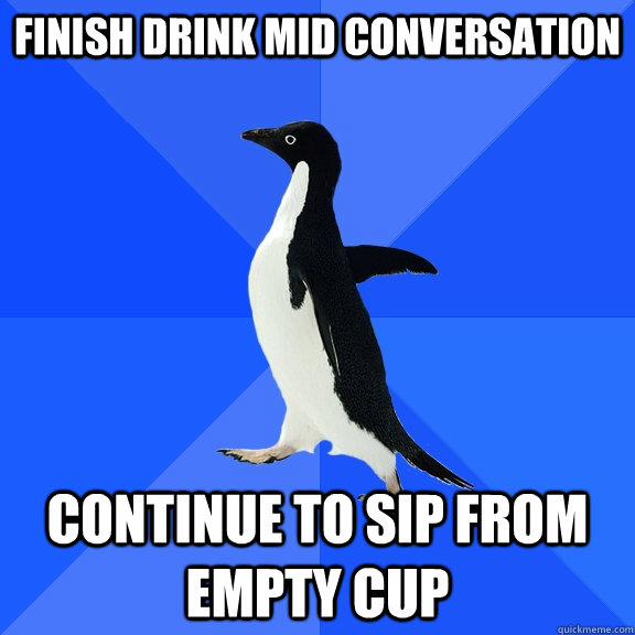 finish drink mid conversation continue to sip from empty cup  Socially Awkward Penguin