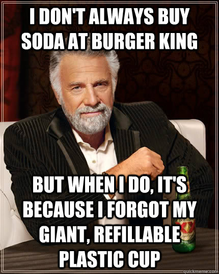 I don't always buy soda at burger king but when I do, it's because I forgot my giant, refillable plastic cup - I don't always buy soda at burger king but when I do, it's because I forgot my giant, refillable plastic cup  The Most Interesting Man In The World