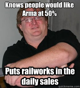 Knows people would like Arma at 50% Puts railworks in the daily sales  Scumbag Gabe Newell