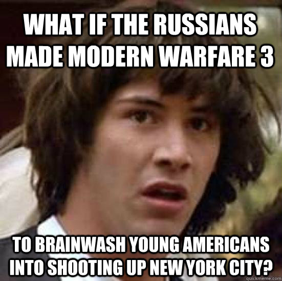 what if the russians made modern warfare 3 to brainwash young americans into shooting up new york city?  conspiracy keanu