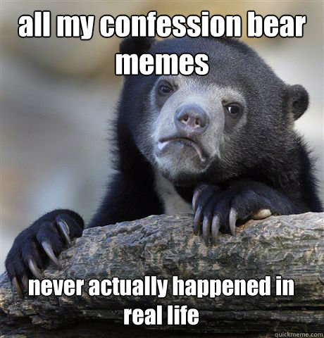 all my confession bear memes never actually happened in real life  Confession Bear