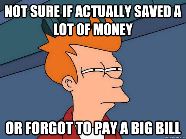 Not sure if actually saved a lot of money Or forgot to pay a big bill  Futurama Fry