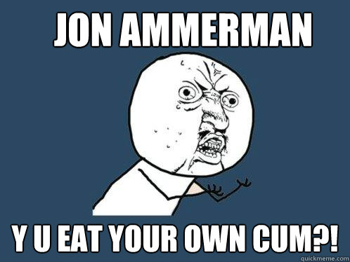 Jon ammerman Y u eat your own cum?! - Jon ammerman Y u eat your own cum?!  Y U No