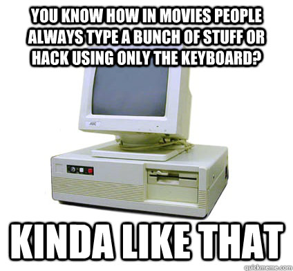 you know how in movies people always type a bunch of stuff or hack using only the keyboard? kinda like that  Your First Computer