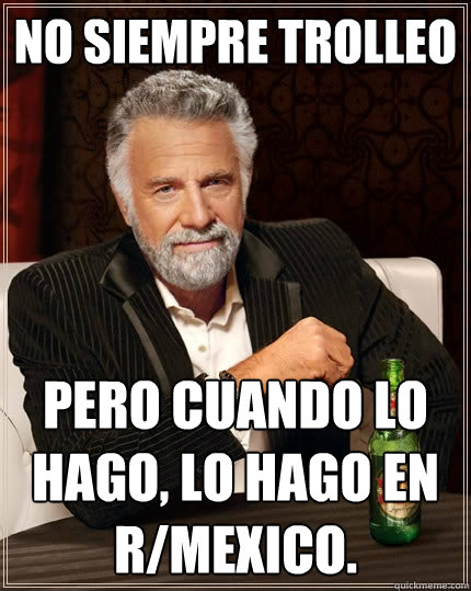 No siempre trolleo Pero cuando lo hago, lo hago en r/Mexico.  The Most Interesting Man In The World