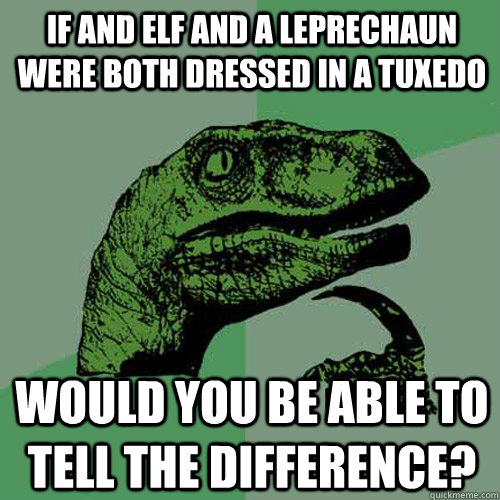 If and elf and a leprechaun were both dressed in a tuxedo Would you be able to tell the difference?  Philosoraptor