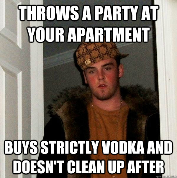 Throws a party at your apartment  buys strictly vodka and doesn't clean up after - Throws a party at your apartment  buys strictly vodka and doesn't clean up after  Scumbag Steve