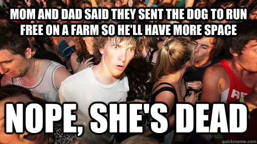 mom and dad said they sent the dog to run free on a farm so he'll have more space nope, she's dead  Sudden Clarity Clarence