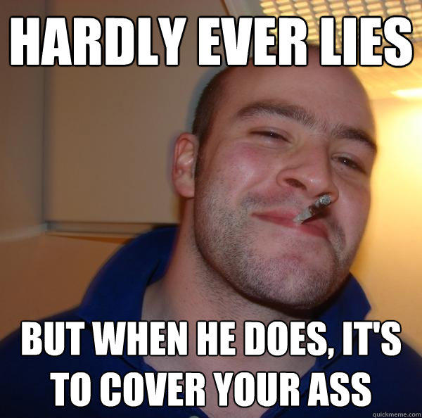 hardly ever lies but when he does, it's to cover your ass - hardly ever lies but when he does, it's to cover your ass  Good Guy Greg 