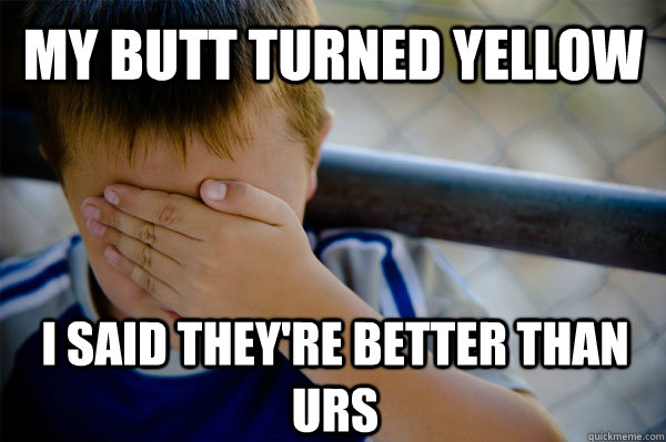 my butt turned yellow i said they're better than urs  Confession kid