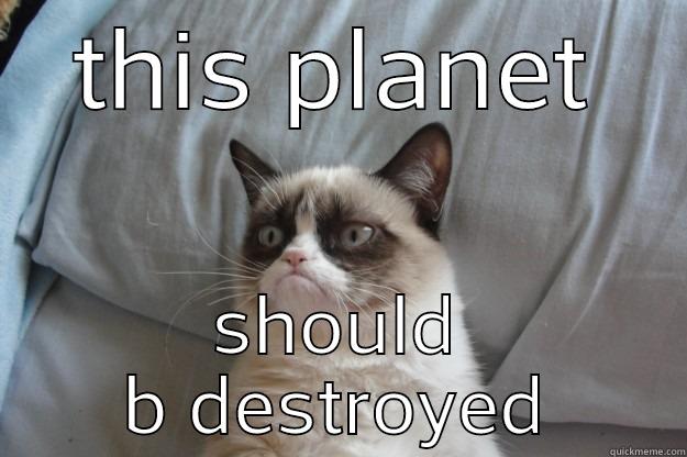 THIS PLANET SHOULD B DESTROYED Grumpy Cat