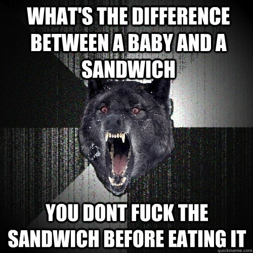 What's the difference between a baby and a sandwich You dont fuck the sandwich before eating it - What's the difference between a baby and a sandwich You dont fuck the sandwich before eating it  Insanity Wolf