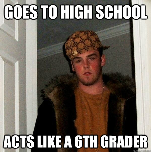 Goes to high school Acts like a 6th grader  Scumbag Steve