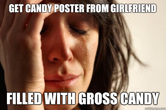 Get candy poster from girlfriend Filled with gross candy - Get candy poster from girlfriend Filled with gross candy  First World Problems