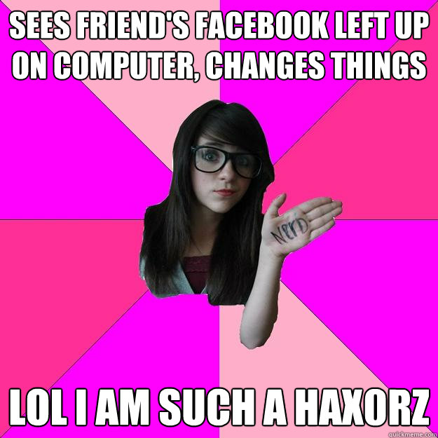 sees friend's facebook left up on computer, changes things lol i am such a hax0rz  Idiot Nerd Girl