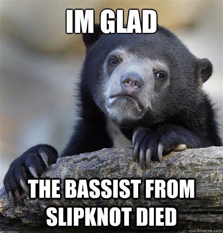 Im glad  the bassist from slipknot died  Confession Bear