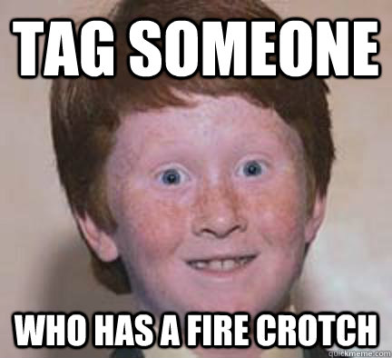 TAG SOMEONE Who Has A Fire Crotch - TAG SOMEONE Who Has A Fire Crotch  Over Confident Ginger