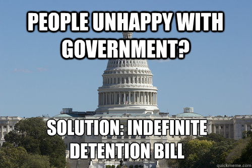 people unhappy with government? solution: Indefinite detention bill - people unhappy with government? solution: Indefinite detention bill  Scumbag Congress