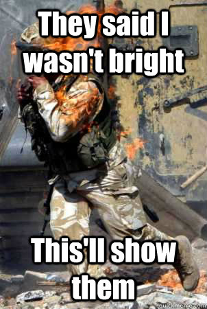 They said I wasn't bright This'll show them  - They said I wasn't bright This'll show them   Burning soldier