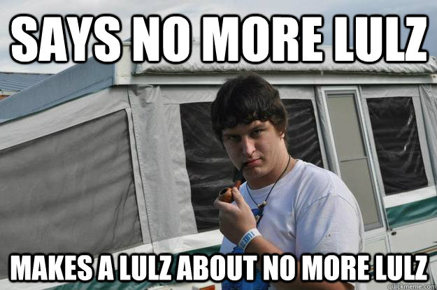 says no more lulz Makes a lulz about no more lulz  