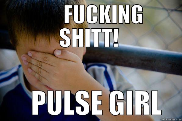         FUCKING  SHITT!    PULSE GIRL Confession kid