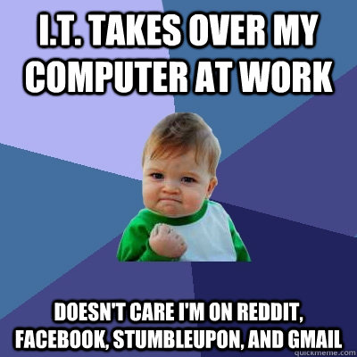 i.t. takes over my computer at work doesn't care I'm on reddit, facebook, stumbleupon, and gmail - i.t. takes over my computer at work doesn't care I'm on reddit, facebook, stumbleupon, and gmail  Success Kid