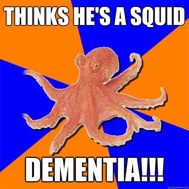 thinks he's a squid DEMENTIA!!!  Online Diagnosis Octopus