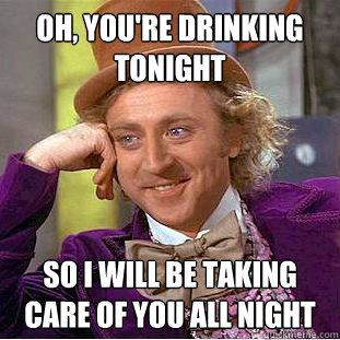 Oh, you're drinking tonight So i will be taking care of you all night  Condescending Wonka