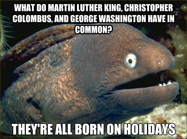 What do Martin Luther King, Christopher Colombus, and george Washington have in common? They're all born on holidays - What do Martin Luther King, Christopher Colombus, and george Washington have in common? They're all born on holidays  Bad Joke Eel