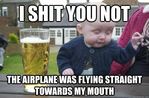 i shit you not  the airplane was flying straight towards my mouth  drunk baby